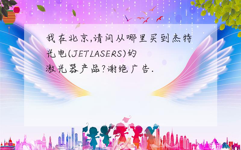 我在北京,请问从哪里买到杰特光电(JETLASERS)的激光器产品?谢绝广告.