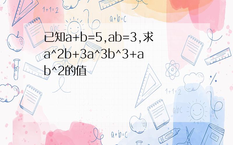 已知a+b=5,ab=3,求a^2b+3a^3b^3+ab^2的值