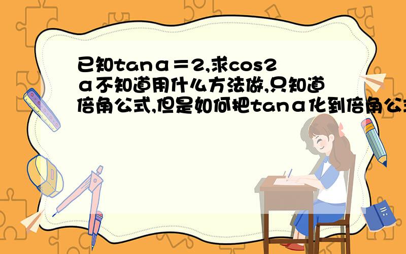 已知tanα＝2,求cos2α不知道用什么方法做,只知道倍角公式,但是如何把tanα化到倍角公式里,