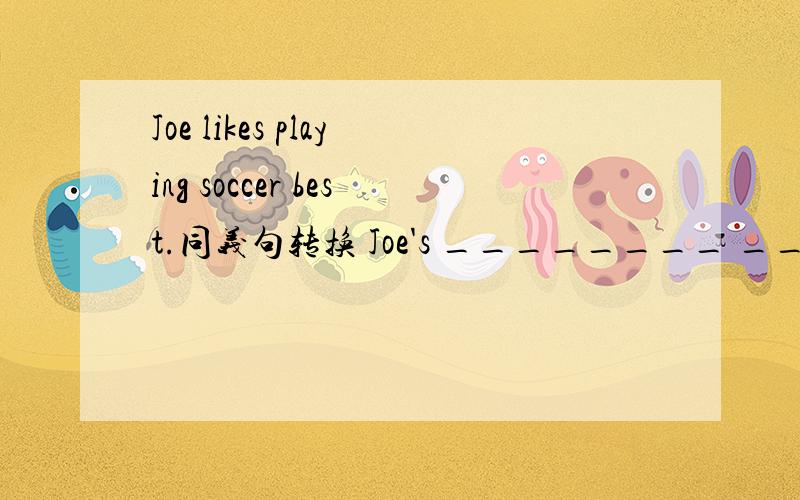 Joe likes playing soccer best.同义句转换 Joe's ________ _______ is soccer.