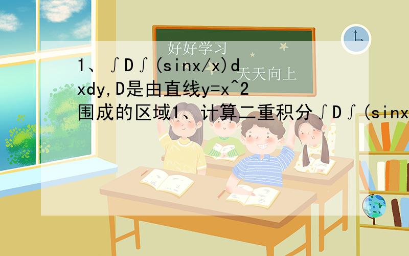1、∫D∫(sinx/x)dxdy,D是由直线y=x^2围成的区域1、计算二重积分∫D∫(sinx/x)dxdy,D是由直线y=x和抛物线y=x^2围成的区域2、由曲线y= x^2 4y= x^2 直线y=1围成的图形面积