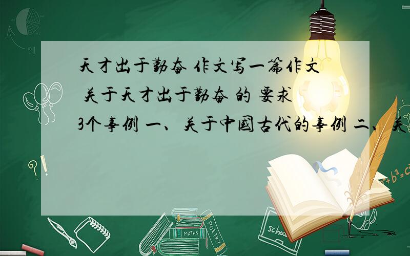 天才出于勤奋 作文写一篇作文 关于天才出于勤奋 的 要求3个事例 一、关于中国古代的事例 二、关于中国现代的事例 三、关于外国的一个事例 每个事例都在200子以上