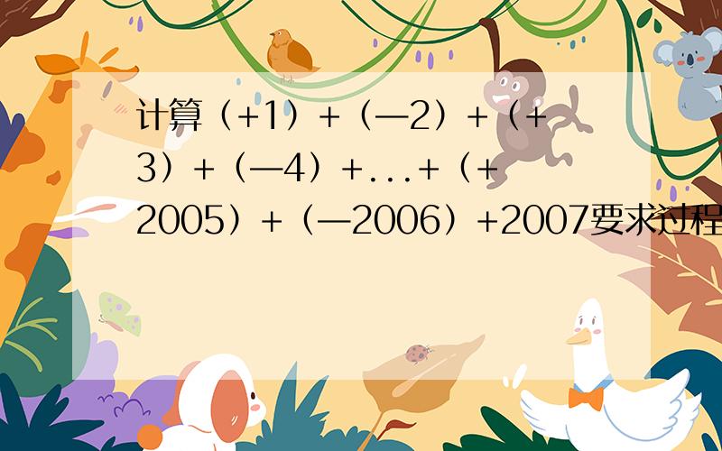 计算（+1）+（—2）+（+3）+（—4）+...+（+2005）+（—2006）+2007要求过程和答案