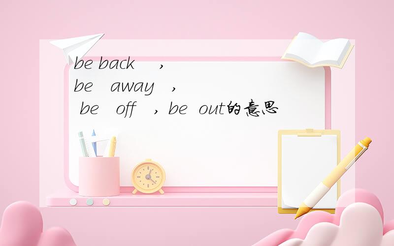be back    ,  be   away   ,  be   off   , be  out的意思