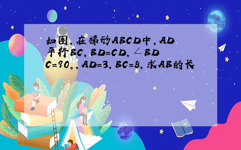 如图,在梯形ABCD中,AD平行BC,BD=CD,∠BDC=90°,AD=3,BC=8,求AB的长