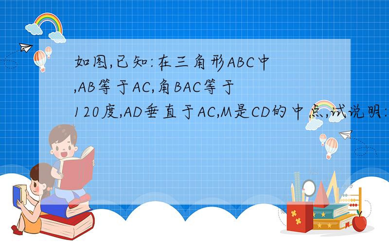 如图,已知:在三角形ABC中,AB等于AC,角BAC等于120度,AD垂直于AC,M是CD的中点,试说明:AM等于BD