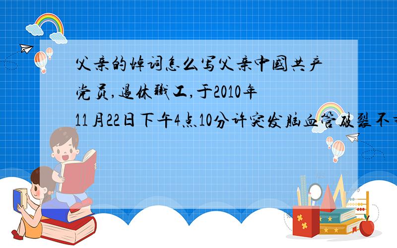 父亲的悼词怎么写父亲中国共产党员,退休职工,于2010年11月22日下午4点10分许突发脑血管破裂不幸辞世.想写一篇悼辞,
