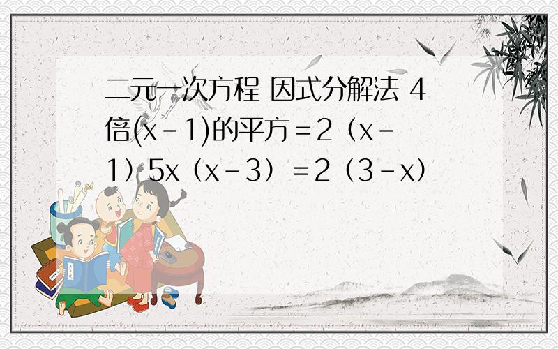 二元一次方程 因式分解法 4倍(x-1)的平方＝2（x－1）5x（x－3）＝2（3－x）