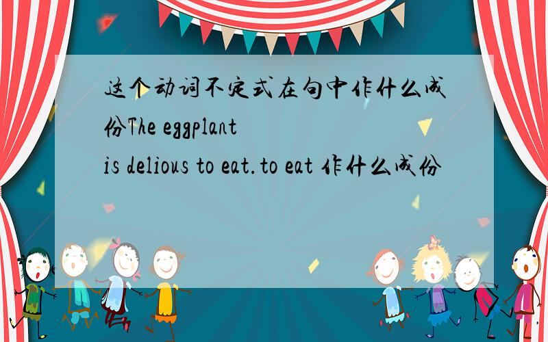 这个动词不定式在句中作什么成份The eggplant is delious to eat.to eat 作什么成份