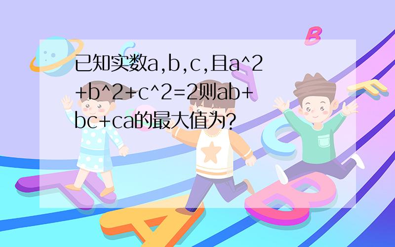 已知实数a,b,c,且a^2+b^2+c^2=2则ab+bc+ca的最大值为?