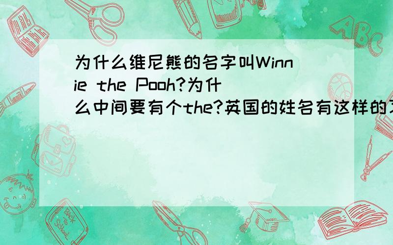 为什么维尼熊的名字叫Winnie the Pooh?为什么中间要有个the?英国的姓名有这样的习惯吗?还是说在这里the 就是一个中间的名,而不是我们通常认为的冠词the?主要是这个the,