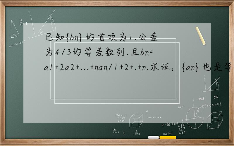 已知{bn}的首项为1.公差为4/3的等差数列.且bn=a1+2a2+...+nan/1+2+.+n.求证：{an}也是等差数列