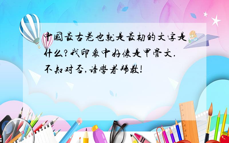 中国最古老也就是最初的文字是什么?我印象中好像是甲骨文.不知对否,请学者赐教!