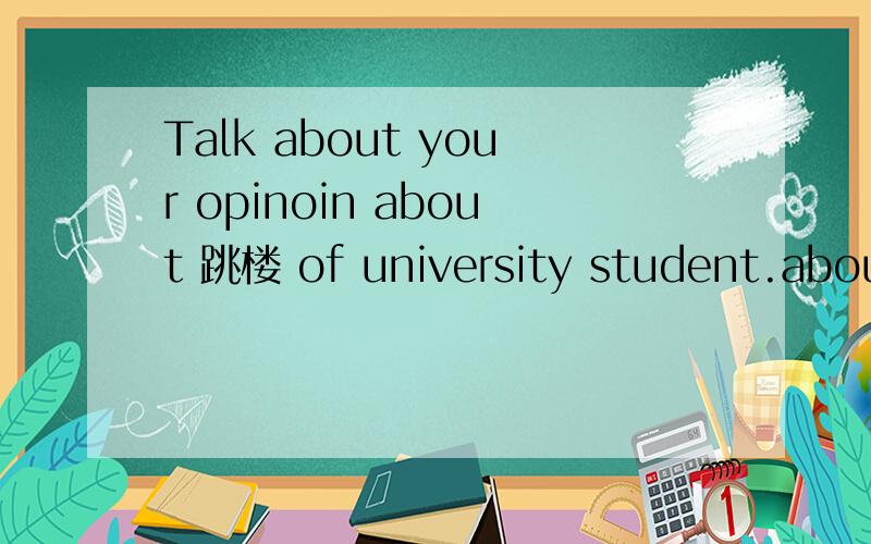 Talk about your opinoin about 跳楼 of university student.about 100 words ,thank you very much