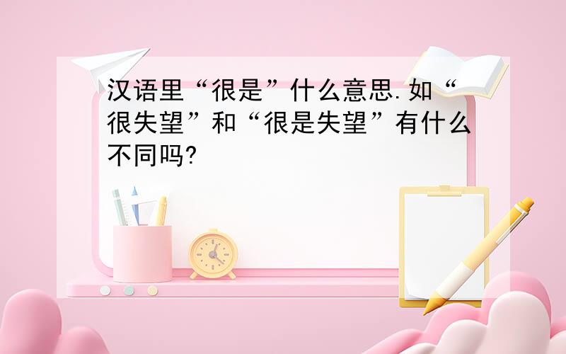 汉语里“很是”什么意思.如“很失望”和“很是失望”有什么不同吗?