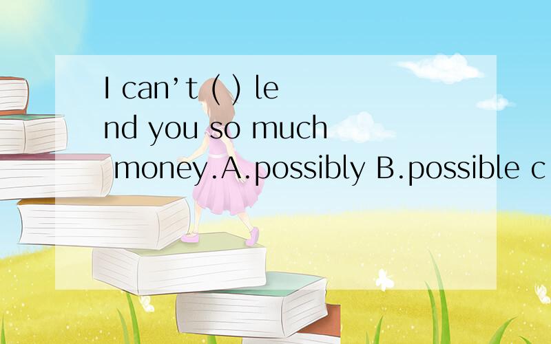 I can’t ( ) lend you so much money.A.possibly B.possible c.really D.real 选什么?