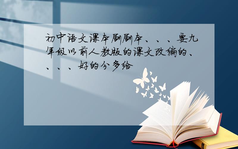 初中语文课本剧剧本、、、要九年级以前人教版的课文改编的、、、、好的分多给
