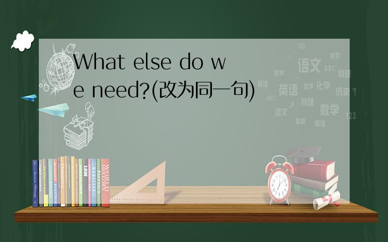 What else do we need?(改为同一句)