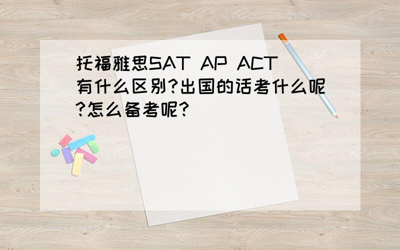托福雅思SAT AP ACT有什么区别?出国的话考什么呢?怎么备考呢?