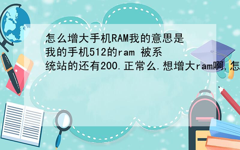 怎么增大手机RAM我的意思是我的手机512的ram 被系统站的还有200.正常么.想增大ram啊,怎么增加啊!我的是移动定制机,我root后删了移动的东西了,但不知道有没有残留什么东西,怎么搞啊,增加ram