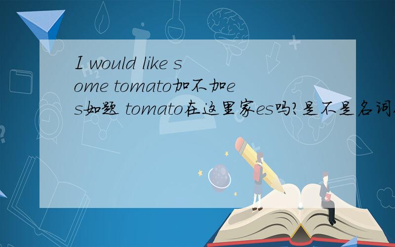 I would like some tomato加不加es如题 tomato在这里家es吗?是不是名词作定语用单数啊?