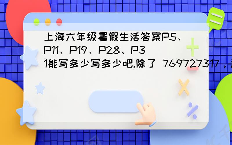 上海六年级暑假生活答案P5、P11、P19、P28、P31能写多少写多少吧,除了 769727317，还有么？