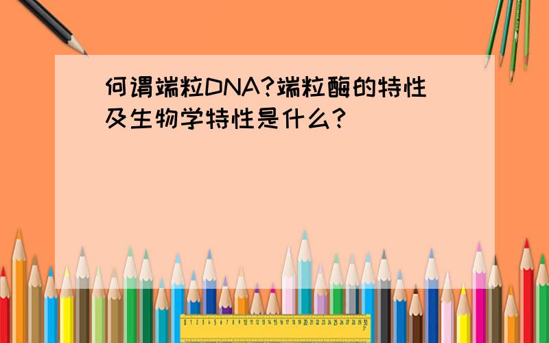何谓端粒DNA?端粒酶的特性及生物学特性是什么?