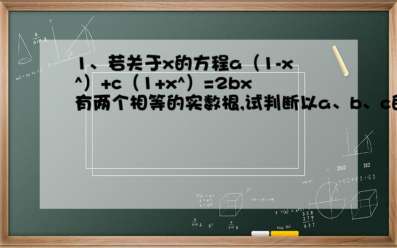 1、若关于x的方程a（1-x^）+c（1+x^）=2bx有两个相等的实数根,试判断以a、b、c的长为三边的三角形的形状,并加以说明.2、已知等腰三角形的两边长a、b恰好是方程x^-kx+12=0的两根,另一条点c=4,求k