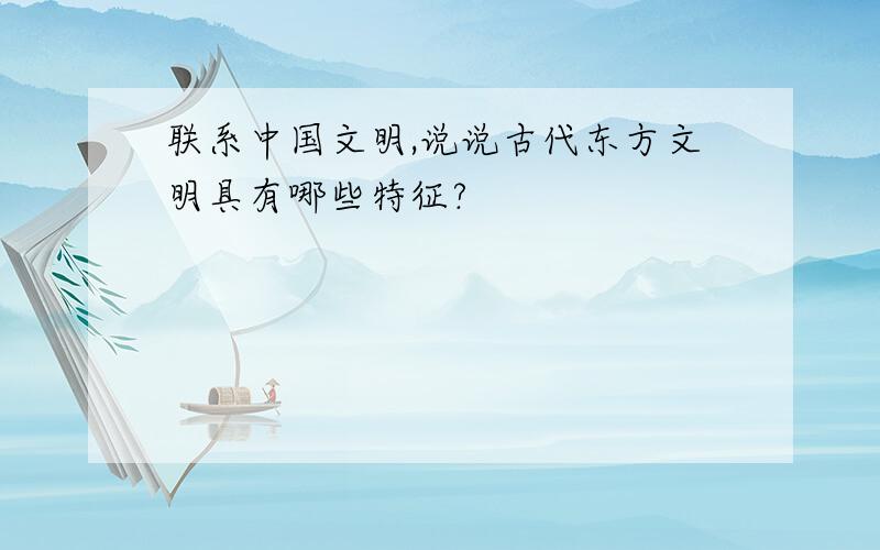 联系中国文明,说说古代东方文明具有哪些特征?