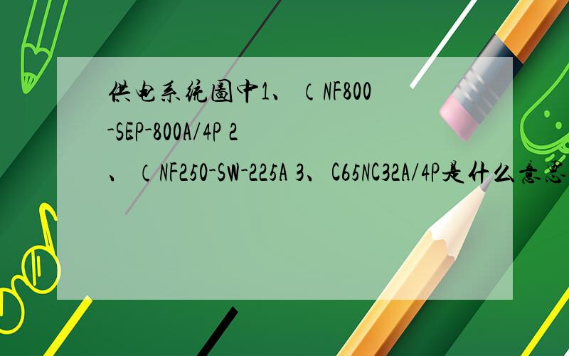 供电系统图中1、（NF800-SEP-800A/4P 2、（NF250-SW-225A 3、C65NC32A/4P是什么意思