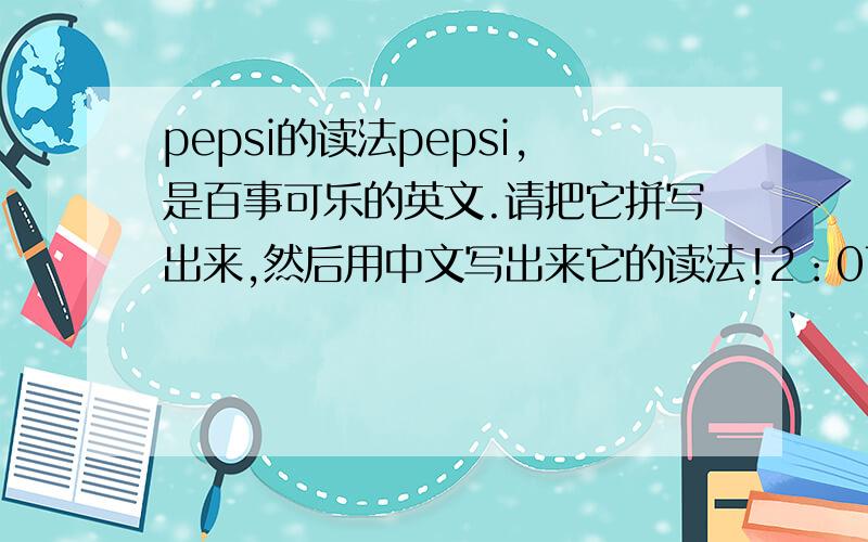 pepsi的读法pepsi,是百事可乐的英文.请把它拼写出来,然后用中文写出来它的读法!2：07分提问,在2：15前回答出来最好!