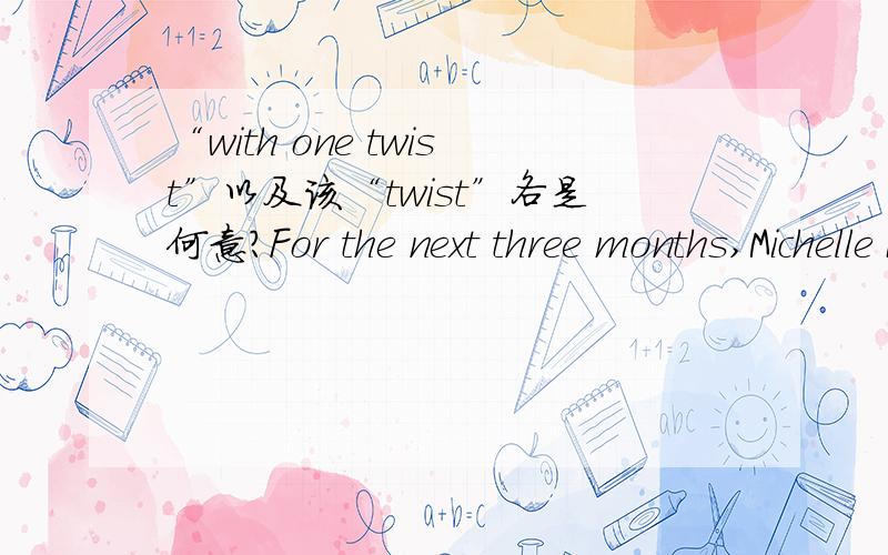 “with one twist”以及该“twist”各是何意?For the next three months,Michelle Kremer and 11 other Obama supporters,ages 19 to 34,will blog about life across mainstream America,with one twist:by tying all of their ideas and experiences to th