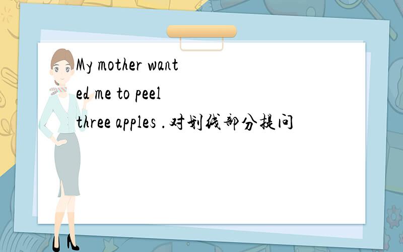 My mother wanted me to peel three apples .对划线部分提问
