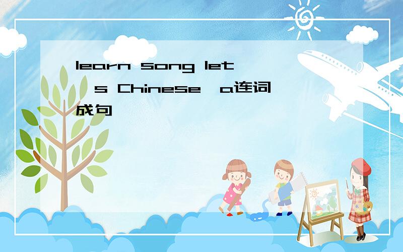 learn song let's Chinese,a连词成句