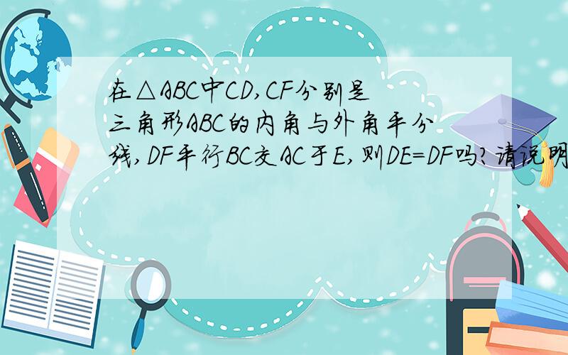 在△ABC中CD,CF分别是三角形ABC的内角与外角平分线,DF平行BC交AC于E,则DE=DF吗?请说明理由