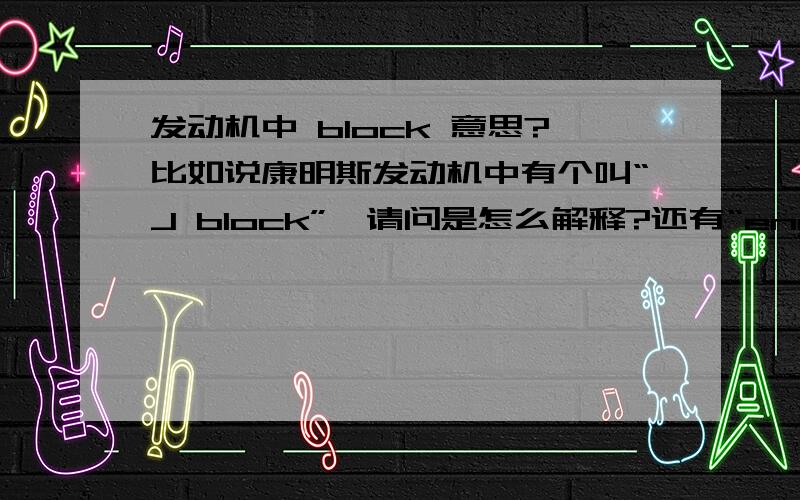 发动机中 block 意思?比如说康明斯发动机中有个叫“J block”,请问是怎么解释?还有“engine coolant supply to block”,这个又怎么理解?请勿提供单纯的block意思.