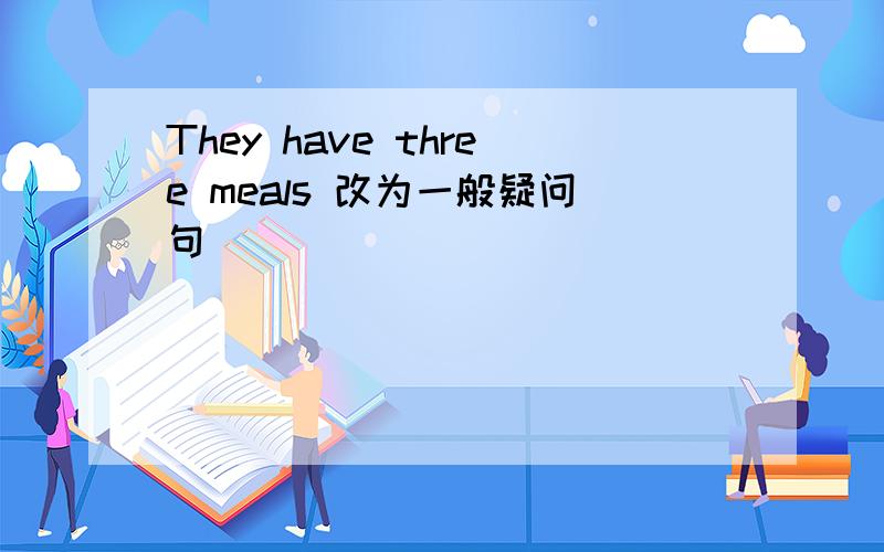 They have three meals 改为一般疑问句
