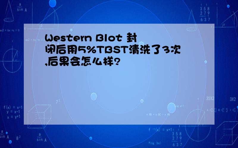 Western Blot 封闭后用5%TBST清洗了3次,后果会怎么样?