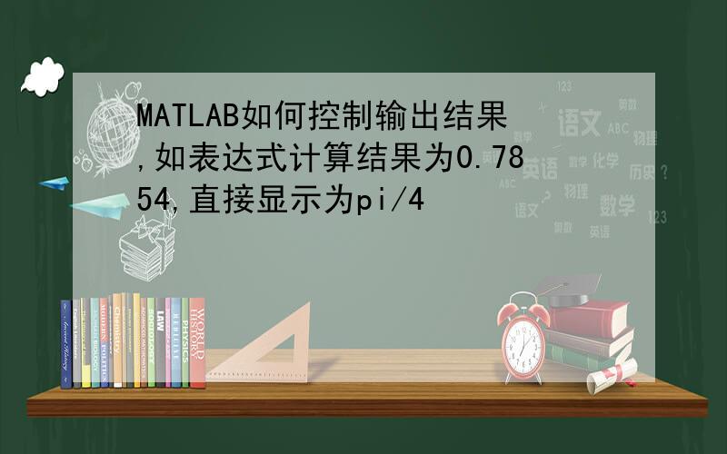 MATLAB如何控制输出结果,如表达式计算结果为0.7854,直接显示为pi/4