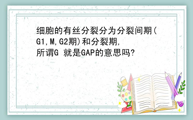 细胞的有丝分裂分为分裂间期(G1,M,G2期)和分裂期,所谓G 就是GAP的意思吗?