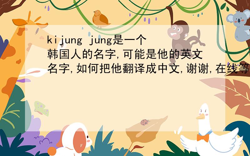 kijung jung是一个韩国人的名字,可能是他的英文名字,如何把他翻译成中文,谢谢,在线等
