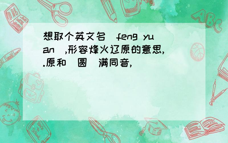 想取个英文名（feng yuan),形容烽火辽原的意思,.原和（圆）满同音,