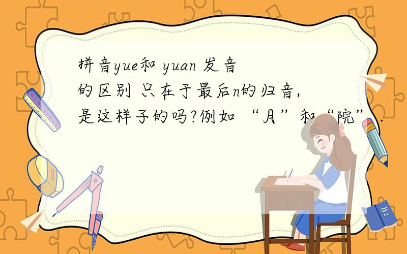 拼音yue和 yuan 发音的区别 只在于最后n的归音,是这样子的吗?例如 “月”和“院” .