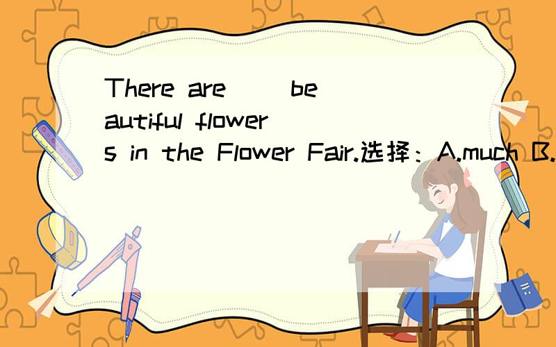 There are( )beautiful flowers in the Flower Fair.选择：A.much B.lots C.lots of