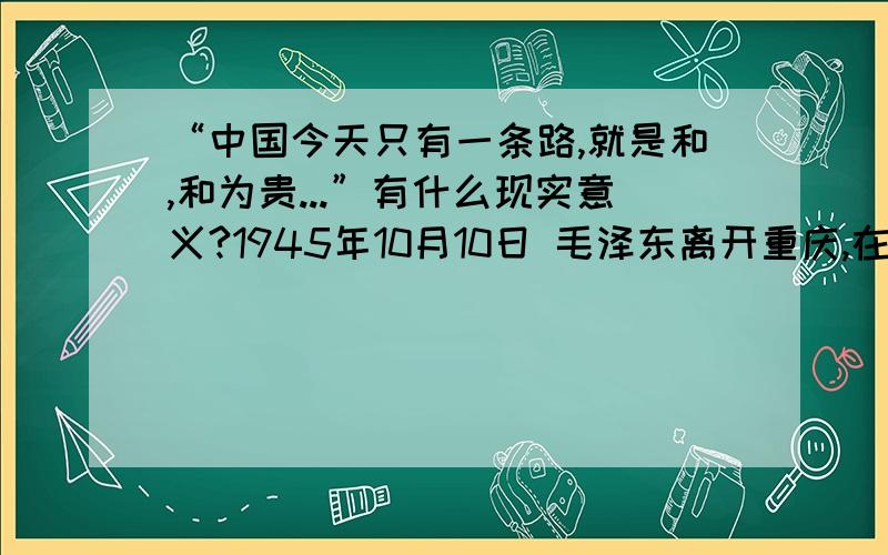 “中国今天只有一条路,就是和,和为贵...”有什么现实意义?1945年10月10日 毛泽东离开重庆,在张致中举行的欢迎宴会上.