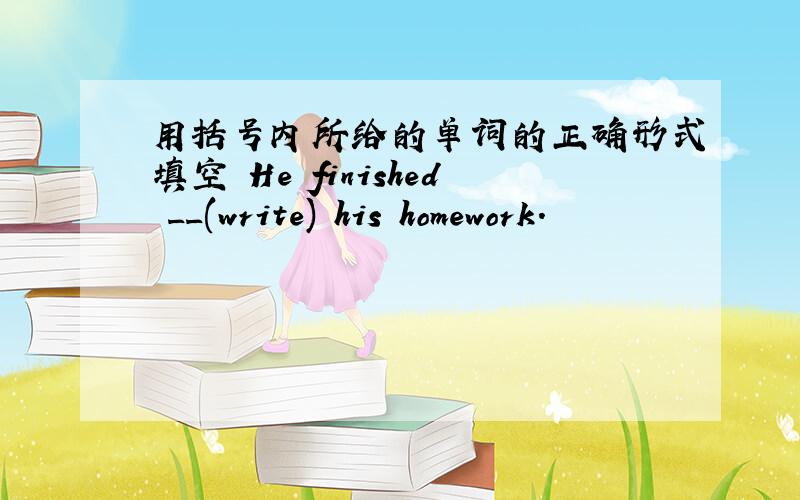 用括号内所给的单词的正确形式填空 He finished __(write) his homework.