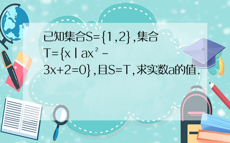 已知集合S={1,2},集合T={x|ax²-3x+2=0},且S=T,求实数a的值.