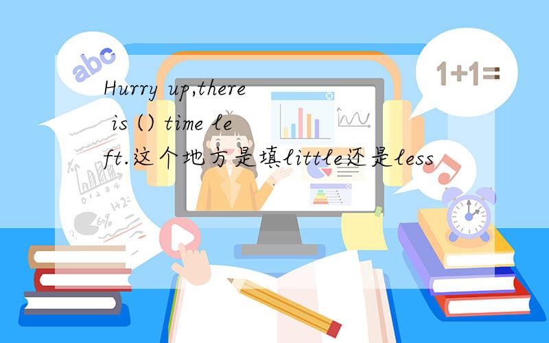 Hurry up,there is () time left.这个地方是填little还是less