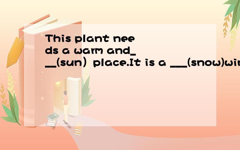 This plant needs a warm and___(sun）place.It is a ___(snow)winter this year.Jimmy told us about his ____(amaze) trip to Hong Kong.The Greens spent a ___(love) day by the sea.Jenny often wears a ____(fun) hat.用括号中单词的形容词形式完