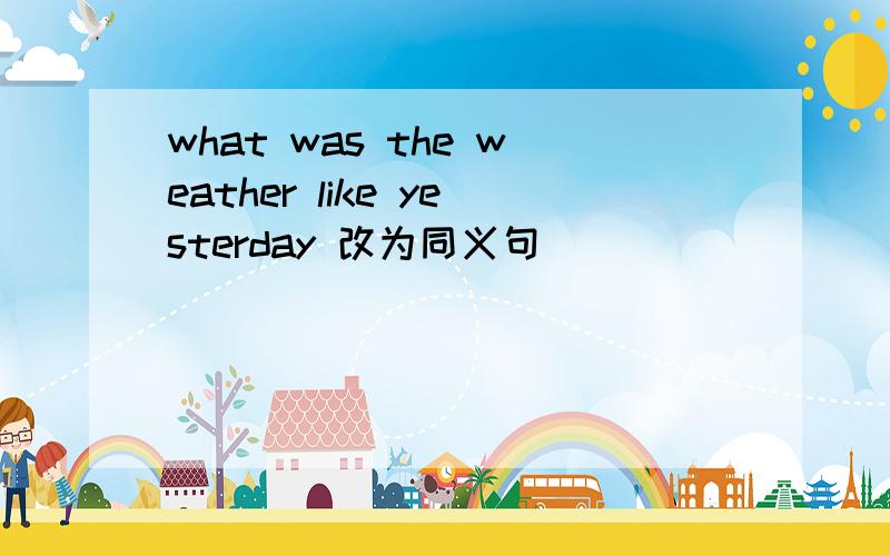 what was the weather like yesterday 改为同义句